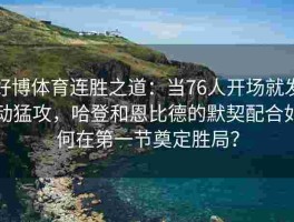 好博体育连胜之道：当76人开场就发动猛攻，哈登和恩比德的默契配合如何在第一节奠定胜局？