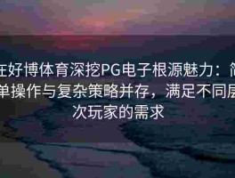在好博体育深挖PG电子根源魅力：简单操作与复杂策略并存，满足不同层次玩家的需求