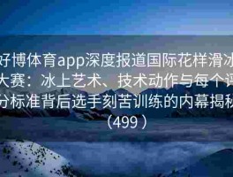 好博体育app深度报道国际花样滑冰大赛：冰上艺术、技术动作与每个评分标准背后选手刻苦训练的内幕揭秘（499 ）