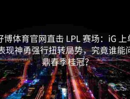 好博体育官网直击 LPL 赛场：iG 上单表现神勇强行扭转局势，究竟谁能问鼎春季桂冠？