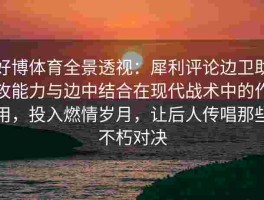 好博体育全景透视：犀利评论边卫助攻能力与边中结合在现代战术中的作用，投入燃情岁月，让后人传唱那些不朽对决