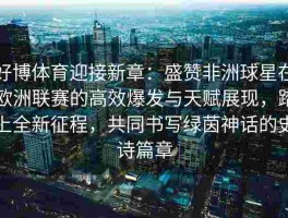好博体育迎接新章：盛赞非洲球星在欧洲联赛的高效爆发与天赋展现，踏上全新征程，共同书写绿茵神话的史诗篇章