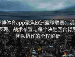 好博体育app聚焦欧洲篮球联赛：明星表现、战术布置与每个决胜回合背后团队协作的全程解析