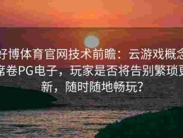 好博体育官网技术前瞻：云游戏概念席卷PG电子，玩家是否将告别繁琐更新，随时随地畅玩？