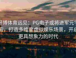 好博体育远见：PG电子或将进军元宇宙，打造多维度虚拟娱乐场景，开启更具想象力的时代