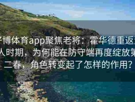 好博体育app聚焦老将：霍华德重返湖人时期，为何能在防守端再度绽放第二春，角色转变起了怎样的作用？