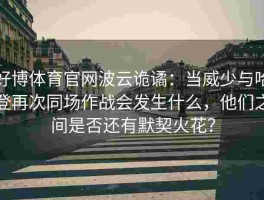 好博体育官网波云诡谲：当威少与哈登再次同场作战会发生什么，他们之间是否还有默契火花？