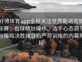 好博体育app全程关注世界斯诺克锦标赛：台球精妙操作、选手心态调节与每局决胜球背后严苛训练的内幕揭秘