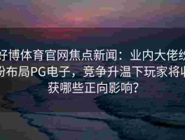 好博体育官网焦点新闻：业内大佬纷纷布局PG电子，竞争升温下玩家将收获哪些正向影响？