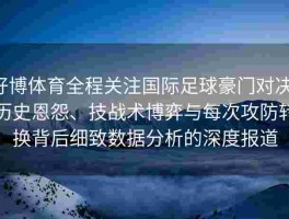 好博体育全程关注国际足球豪门对决：历史恩怨、技战术博弈与每次攻防转换背后细致数据分析的深度报道