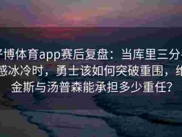 好博体育app赛后复盘：当库里三分手感冰冷时，勇士该如何突破重围，维金斯与汤普森能承担多少重任？