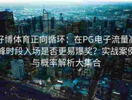 好博体育正向循环：在PG电子流量高峰时段入场是否更易爆奖？实战案例与概率解析大集合