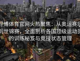 好博体育官网火热聚焦：从奥运赛场到世锦赛，全面剖析各国顶级运动员的训练秘笈与竞技状态管理