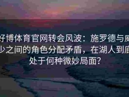 好博体育官网转会风波：施罗德与威少之间的角色分配矛盾，在湖人到底处于何种微妙局面？