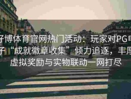 好博体育官网热门活动：玩家对PG电子“成就徽章收集”倾力追逐，丰厚虚拟奖励与实物联动一网打尽