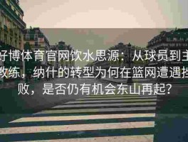 好博体育官网饮水思源：从球员到主教练，纳什的转型为何在篮网遭遇挫败，是否仍有机会东山再起？