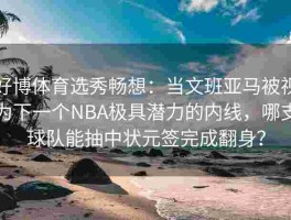 好博体育选秀畅想：当文班亚马被视为下一个NBA极具潜力的内线，哪支球队能抽中状元签完成翻身？