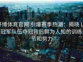 好博体育官网 引爆赛季热潮：揭晓 LPL 冠军队伍夺冠背后鲜为人知的训练细节和努力