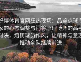 好博体育官网狂热现场：品鉴点球专家的心态调整与门将心理博弈的高手对决，熔铸球员作风，让精神与意志推动全队继续前进