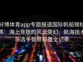 好博体育app专题报道国际帆船锦标赛：海上竞技的风云变幻、航海技术与选手智慧较量全记录