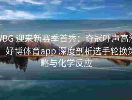 WBG 迎来新赛季首秀：夺冠呼声高涨，好博体育app 深度剖析选手轮换策略与化学反应