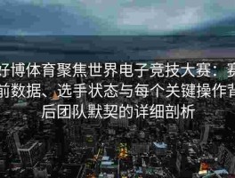 好博体育聚焦世界电子竞技大赛：赛前数据、选手状态与每个关键操作背后团队默契的详细剖析