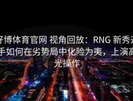 好博体育官网 视角回放：RNG 新秀选手如何在劣势局中化险为夷，上演高光操作