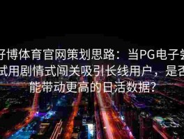 好博体育官网策划思路：当PG电子尝试用剧情式闯关吸引长线用户，是否能带动更高的日活数据？