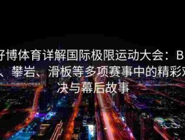 好博体育详解国际极限运动大会：BMX、攀岩、滑板等多项赛事中的精彩对决与幕后故事