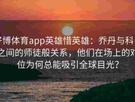 好博体育app英雄惜英雄：乔丹与科比之间的师徒般关系，他们在场上的对位为何总能吸引全球目光？