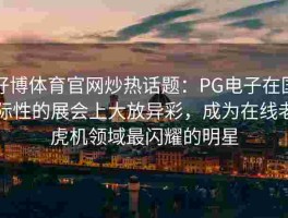 好博体育官网炒热话题：PG电子在国际性的展会上大放异彩，成为在线老虎机领域最闪耀的明星