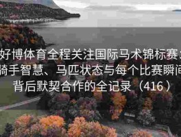 好博体育全程关注国际马术锦标赛：骑手智慧、马匹状态与每个比赛瞬间背后默契合作的全记录（416 ）