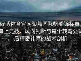 好博体育官网聚焦国际帆船锦标赛：海上竞技、风向判断与每个转弯处背后精密计算的战术剖析