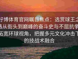 好博体育官网瞩目焦点：选赏球王之路从街头到巅峰的奋斗史与不屈抗争，拓宽环球视角，把握多元文化冲击下的技战术融合