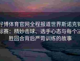 好博体育官网全程报道世界斯诺克锦标赛：精妙击球、选手心态与每个决胜回合背后严苛训练的故事