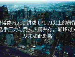 好博体育app 讲述 LPL 刀尖上的舞蹈：选手压力与竞技热情并存，巅峰对决从未如此刺激