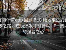 好博体育app 回顾 BLG 绝地求生式晋级之路，逆境爆发才能铸就 LPL 赛场的强者之心