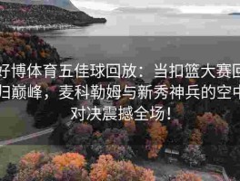 好博体育五佳球回放：当扣篮大赛回归巅峰，麦科勒姆与新秀神兵的空中对决震撼全场！