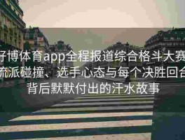 好博体育app全程报道综合格斗大赛：流派碰撞、选手心态与每个决胜回合背后默默付出的汗水故事