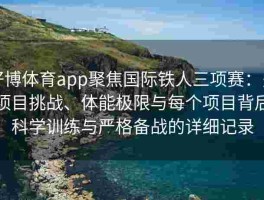 好博体育app聚焦国际铁人三项赛：多项目挑战、体能极限与每个项目背后科学训练与严格备战的详细记录