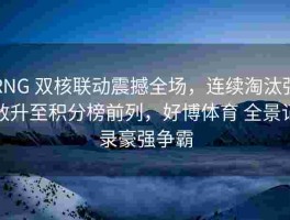 RNG 双核联动震撼全场，连续淘汰强敌升至积分榜前列，好博体育 全景记录豪强争霸