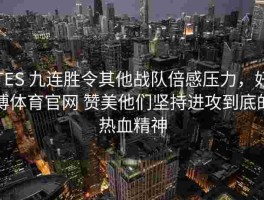 TES 九连胜令其他战队倍感压力，好博体育官网 赞美他们坚持进攻到底的热血精神