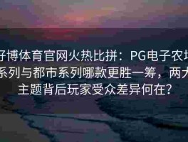 好博体育官网火热比拼：PG电子农场系列与都市系列哪款更胜一筹，两大主题背后玩家受众差异何在？