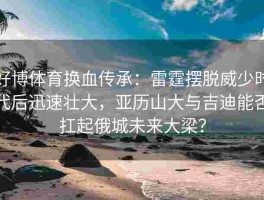 好博体育换血传承：雷霆摆脱威少时代后迅速壮大，亚历山大与吉迪能否扛起俄城未来大梁？
