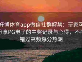 好博体育app微信社群解禁：玩家可分享PG电子的中奖记录与心得，不再错过高频爆分热潮