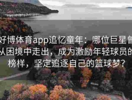 好博体育app追忆童年：哪位巨星曾从困境中走出，成为激励年轻球员的榜样，坚定追逐自己的篮球梦？