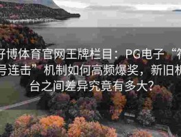 好博体育官网王牌栏目：PG电子“符号连击”机制如何高频爆奖，新旧机台之间差异究竟有多大？
