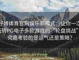 好博体育官网娱乐新模式：让你一次玩转PG电子多款游戏的“轮盘挑战”，究竟考验的是运气还是策略？
