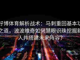 好博体育解析战术：马刺重回基本功之道，波波维奇如何慧眼识珠挖掘新人并搭建未来阵容？