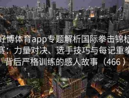 好博体育app专题解析国际拳击锦标赛：力量对决、选手技巧与每记重拳背后严格训练的感人故事（466 ）